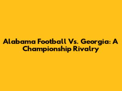 Alabama Football Vs. Georgia: A Championship Rivalry
