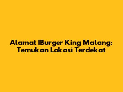 Alamat IBurger King Malang: Temukan Lokasi Terdekat
