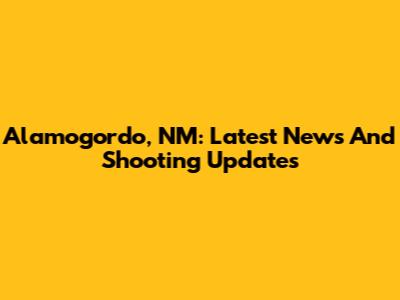 Alamogordo, NM: Latest News And Shooting Updates