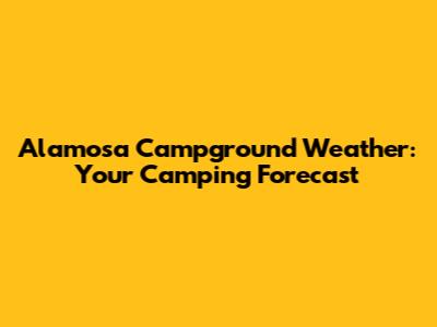Alamosa Campground Weather: Your Camping Forecast