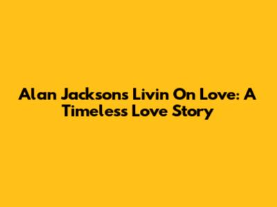 Alan Jackson's 'Livin' On Love': A Timeless Love Story