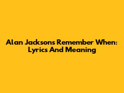 Alan Jackson's Remember When: Lyrics And Meaning