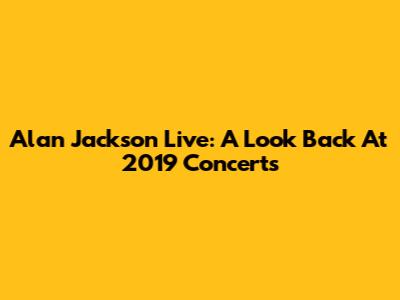 Alan Jackson Live: A Look Back At 2019 Concerts