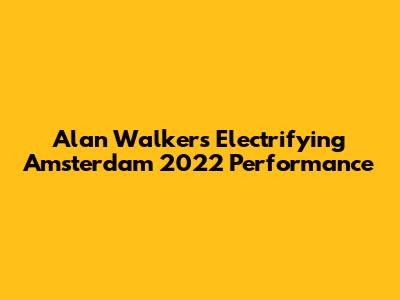 Alan Walker's Electrifying Amsterdam 2022 Performance
