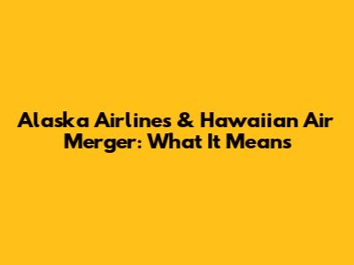 Alaska Airlines & Hawaiian Air Merger: What It Means