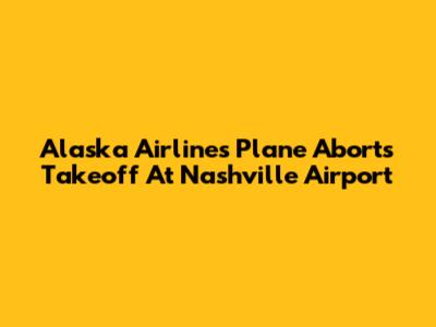 Alaska Airlines Plane Aborts Takeoff At Nashville Airport