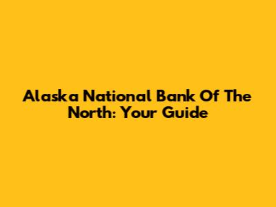 Alaska National Bank Of The North: Your Guide