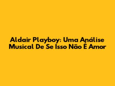 Aldair Playboy: Uma Análise Musical De "Se Isso Não É Amor"