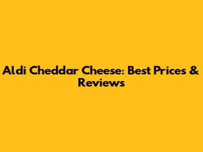 Aldi Cheddar Cheese: Best Prices & Reviews