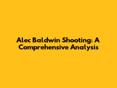 Alec Baldwin Shooting: A Comprehensive Analysis
