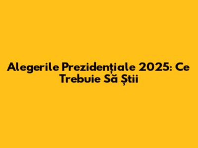 Alegerile Prezidențiale 2025: Ce Trebuie Să Știi