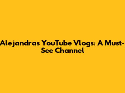 Alejandra's YouTube Vlogs: A Must-See Channel