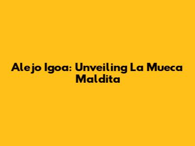 Alejo Igoa: Unveiling *La Mueca Maldita*