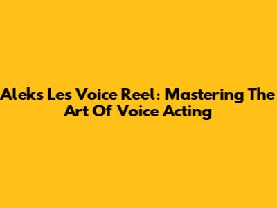 Aleks Le's Voice Reel: Mastering The Art Of Voice Acting