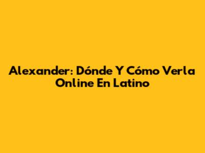 Alexander: Dónde Y Cómo Verla Online En Latino