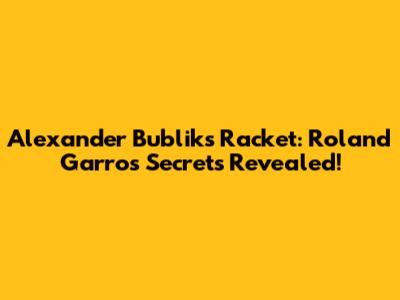Alexander Bublik's Racket: Roland Garros Secrets Revealed!