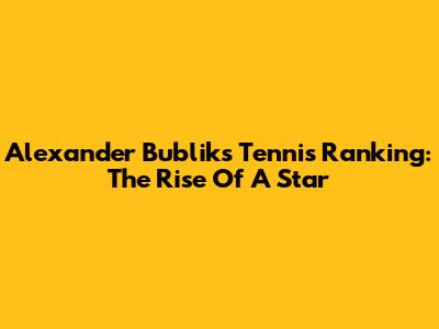 Alexander Bublik's Tennis Ranking: The Rise Of A Star