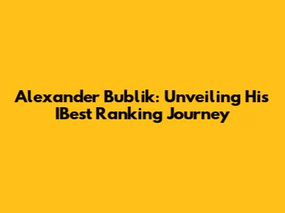 Alexander Bublik: Unveiling His IBest Ranking Journey