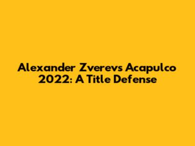 Alexander Zverev's Acapulco 2022: A Title Defense
