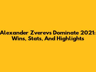 Alexander Zverev's Dominate 2021: Wins, Stats, And Highlights