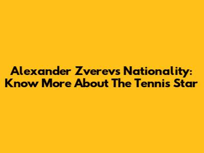 Alexander Zverev's Nationality: Know More About The Tennis Star