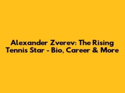Alexander Zverev: The Rising Tennis Star - Bio, Career & More