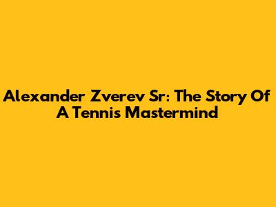 Alexander Zverev Sr: The Story Of A Tennis Mastermind