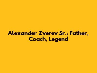 Alexander Zverev Sr.: Father, Coach, Legend