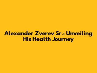 Alexander Zverev Sr.: Unveiling His Health Journey