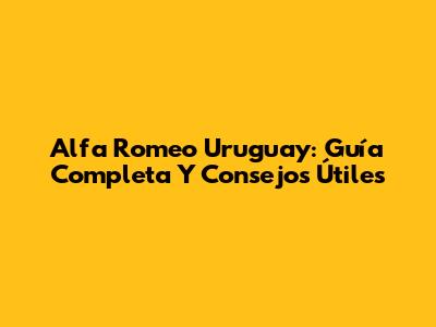 Alfa Romeo Uruguay: Guía Completa Y Consejos Útiles