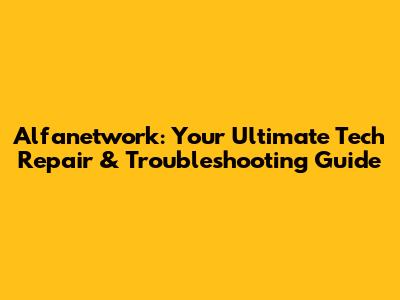 Alfanetwork: Your Ultimate Tech Repair & Troubleshooting Guide