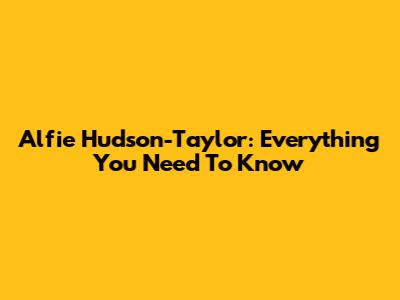 Alfie Hudson-Taylor: Everything You Need To Know