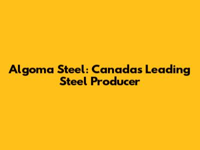 Algoma Steel: Canada's Leading Steel Producer
