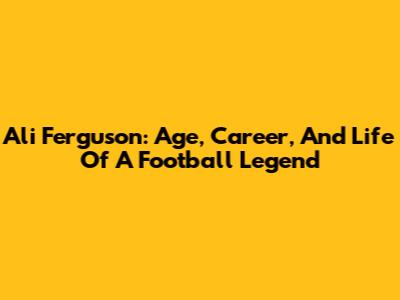 Ali Ferguson: Age, Career, And Life Of A Football Legend