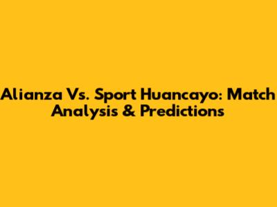 Alianza Vs. Sport Huancayo: Match Analysis & Predictions