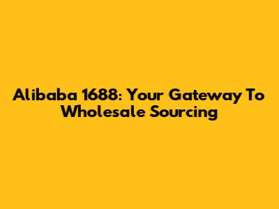 Alibaba 1688: Your Gateway To Wholesale Sourcing