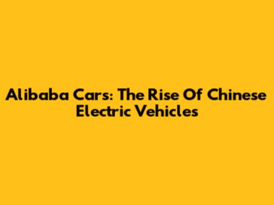 Alibaba Cars: The Rise Of Chinese Electric Vehicles