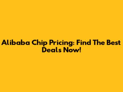 Alibaba Chip Pricing: Find The Best Deals Now!