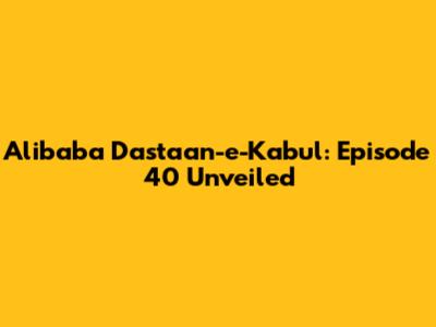 Alibaba Dastaan-e-Kabul: Episode 40 Unveiled