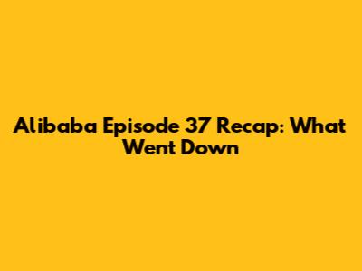 Alibaba Episode 37 Recap: What Went Down