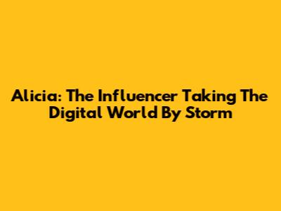 Alicia: The Influencer Taking The Digital World By Storm