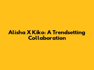 Alisha X Kiko: A Trendsetting Collaboration