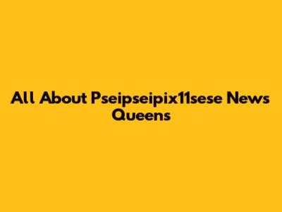 All About Pseipseipix11sese News Queens