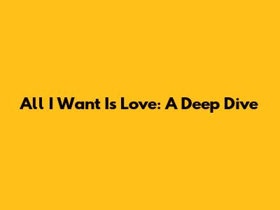 All I Want Is Love: A Deep Dive