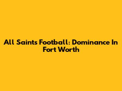 All Saints Football: Dominance In Fort Worth