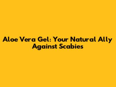 Aloe Vera Gel: Your Natural Ally Against Scabies