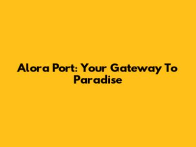 Alora Port: Your Gateway To Paradise