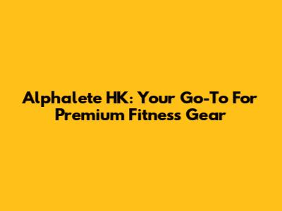 Alphalete HK: Your Go-To For Premium Fitness Gear