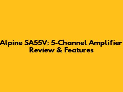 Alpine SA55V: 5-Channel Amplifier Review & Features