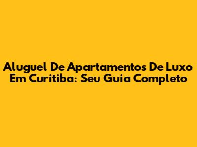 Aluguel De Apartamentos De Luxo Em Curitiba: Seu Guia Completo